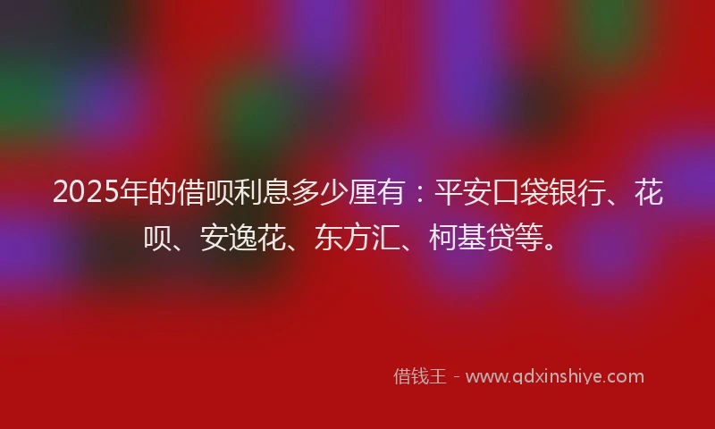 2025年的借呗利息多少厘有：平安口袋银行、花呗、安逸花、东方汇、柯基贷等。