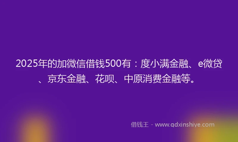 2025年的加微信借钱500有:度小满金融、e微贷、京东金融、花呗、中原消费金融等。