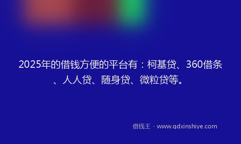 2025年的借钱方便的平台有：柯基贷、360借条、人人贷、随身贷、微粒贷等。