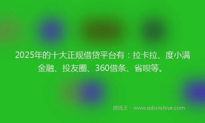 2025年的十大正规借贷平台有：拉卡拉、度小满金融、投友圈、360借条、省呗等。