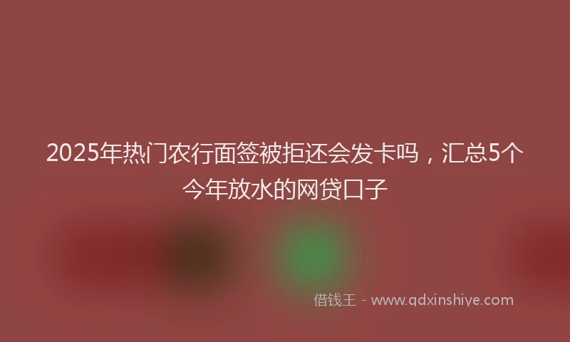 2025年热门农行面签被拒还会发卡吗，汇总5个今年放水的网贷口子