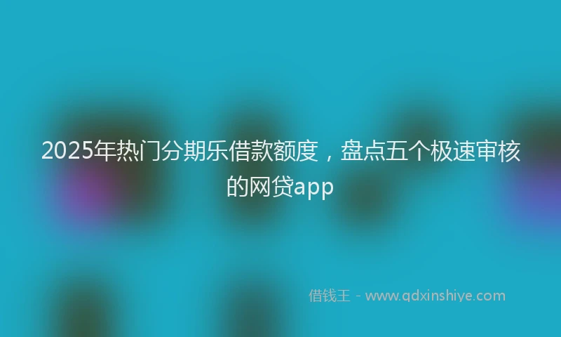 2025年热门分期乐借款额度，盘点五个极速审核的网贷app