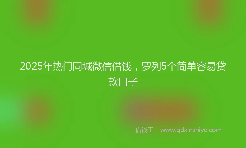 2025年热门同城微信借钱，罗列5个简单容易贷款口子