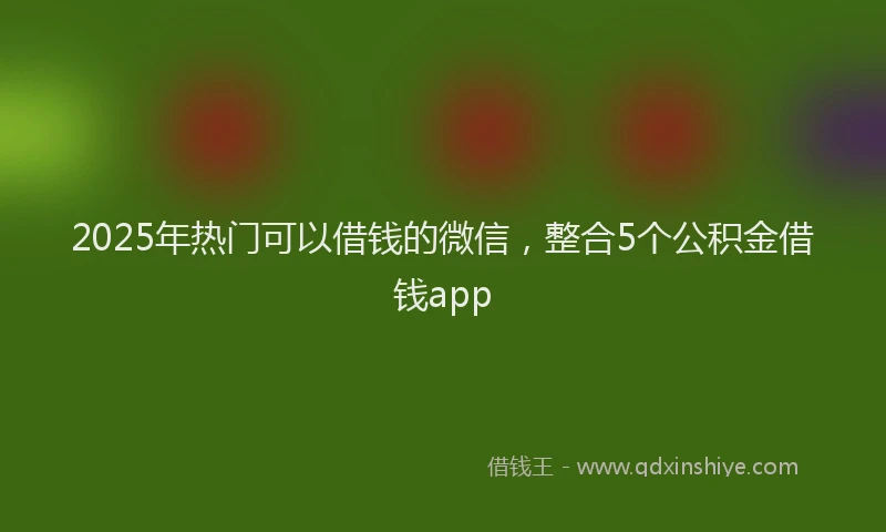 2025年热门可以借钱的微信，整合5个公积金借钱app