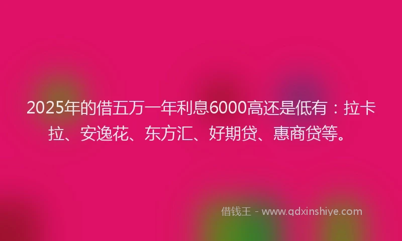 2025年的借五万一年利息6000高还是低有：拉卡拉、安逸花、东方汇、好期贷、惠商贷等。