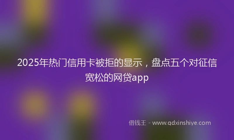 2025年热门信用卡被拒的显示，盘点五个对征信宽松的网贷app