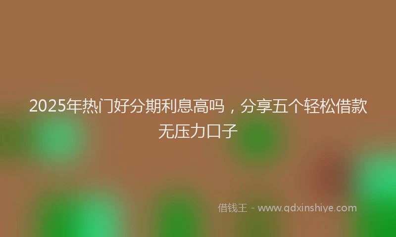 2025年热门好分期利息高吗，分享五个轻松借款无压力口子