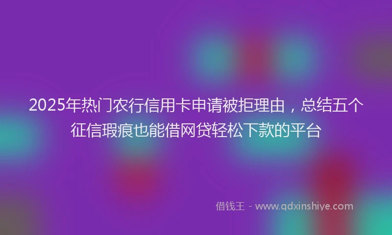 2025年热门农行信用卡申请被拒理由，总结五个征信瑕疵也能借网贷轻松下款的平台