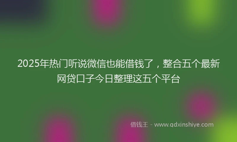2025年热门听说微信也能借钱了，整合五个最新网贷口子今日整理这五个平台