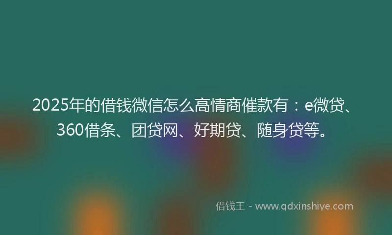 2025年的借钱微信怎么高情商催款有：e微贷、360借条、团贷网、好期贷、随身贷等。