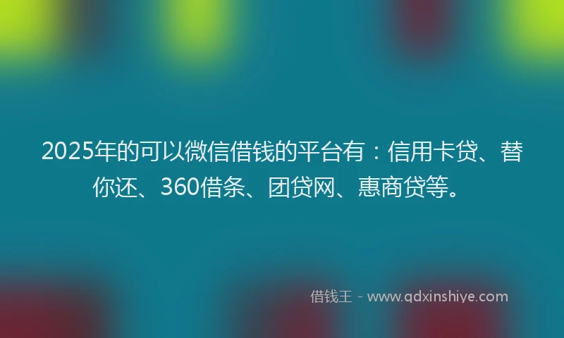 2025年的可以微信借钱的平台有：信用卡贷、替你还、360借条、团贷网、惠商贷等。