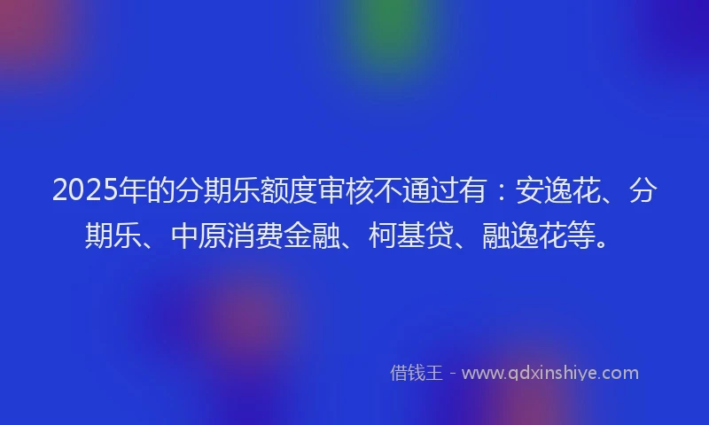 2025年的分期乐额度审核不通过有:安逸花、分期乐、中原消费金融、柯基贷、融逸花等。