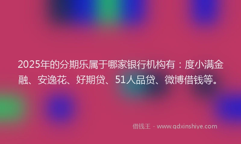 2025年的分期乐属于哪家银行机构有：度小满金融、安逸花、好期贷、51人品贷、微博借钱等。