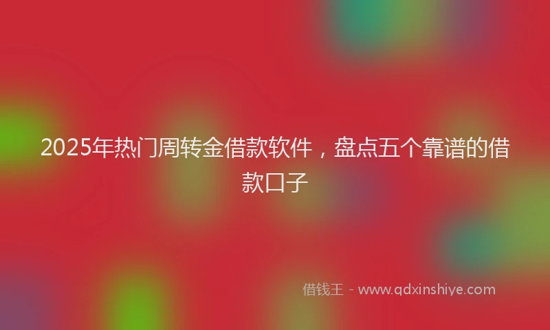2025年热门周转金借款软件，盘点五个靠谱的借款口子