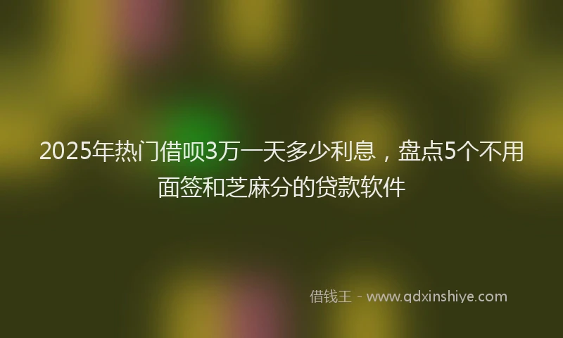2025年热门借呗3万一天多少利息，盘点5个不用面签和芝麻分的贷款软件