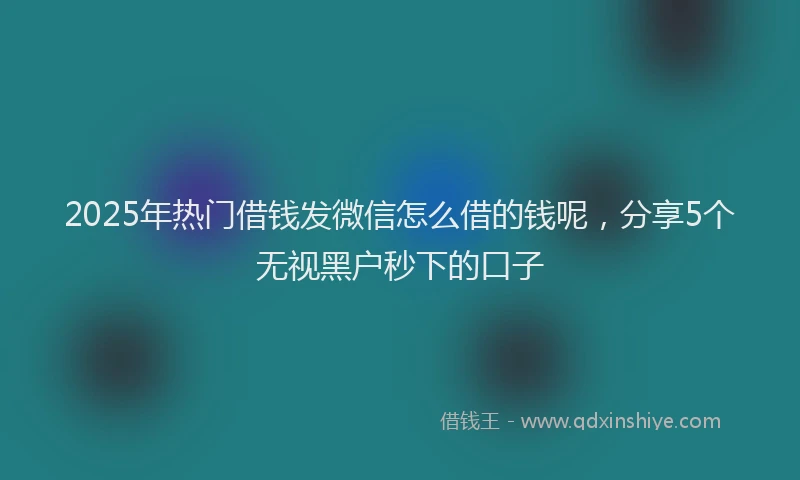 2025年热门借钱发微信怎么借的钱呢，分享5个无视黑户秒下的口子