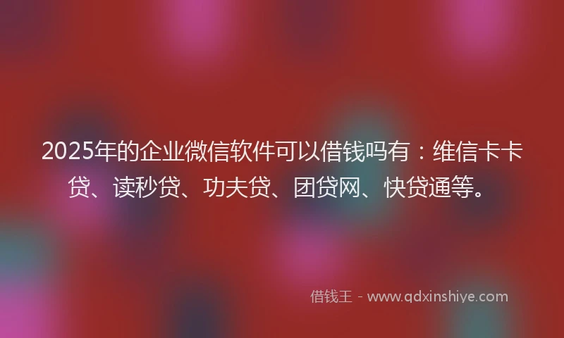 2025年的企业微信软件可以借钱吗有:维信卡卡贷、读秒贷、功夫贷、团贷网、快贷通等。
