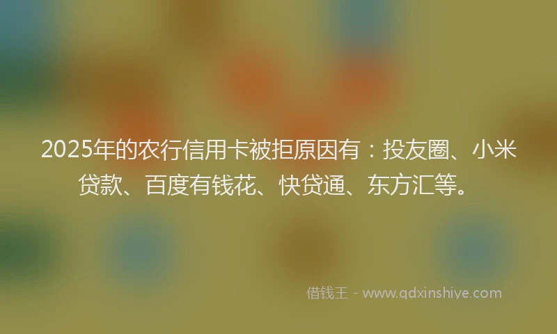 2025年的农行信用卡被拒原因有：投友圈、小米贷款、百度有钱花、快贷通、东方汇等。