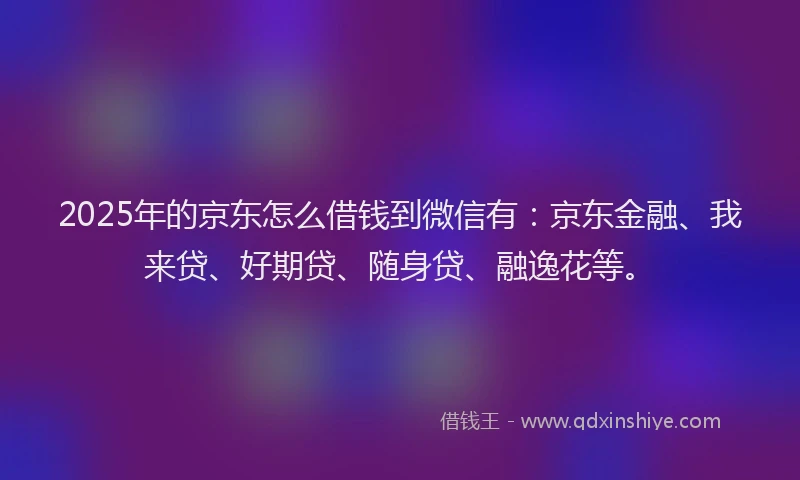 2025年的京东怎么借钱到微信有:京东金融、我来贷、好期贷、随身贷、融逸花等。