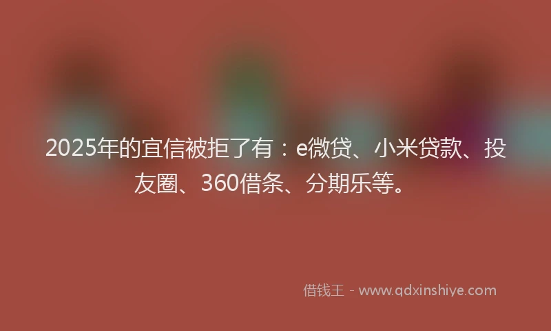 2025年的宜信被拒了有：e微贷、小米贷款、投友圈、360借条、分期乐等。