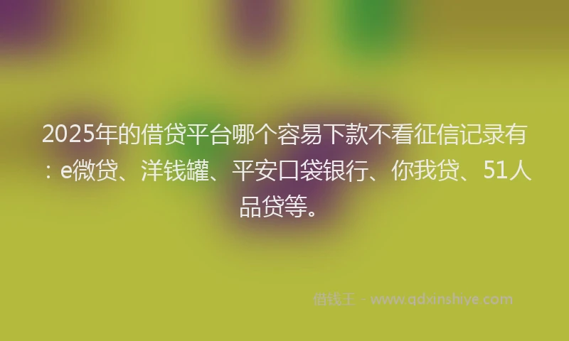 2025年的借贷平台哪个容易下款不看征信记录有：e微贷、洋钱罐、平安口袋银行、你我贷、51人品贷等。
