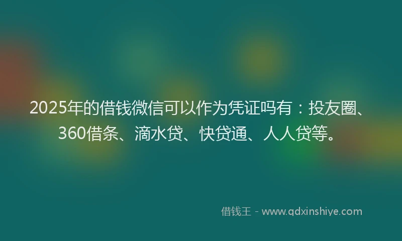 2025年的借钱微信可以作为凭证吗有：投友圈、360借条、滴水贷、快贷通、人人贷等。