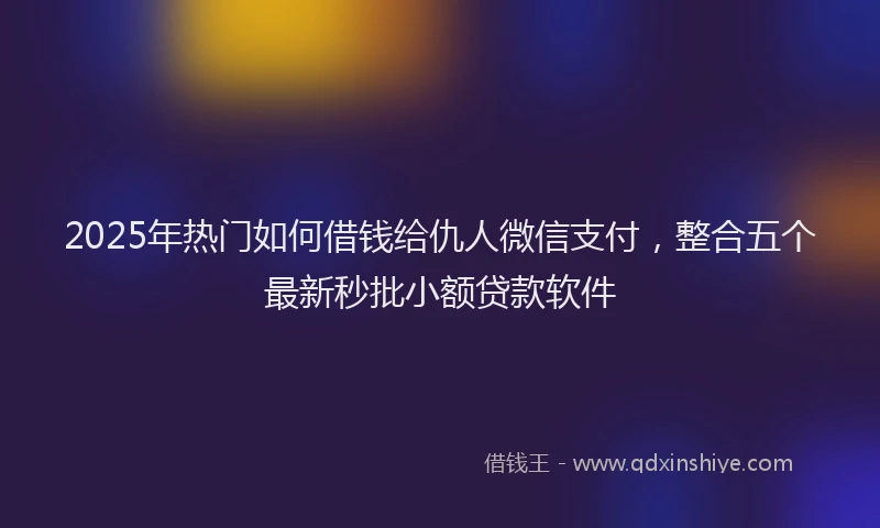 2025年热门如何借钱给仇人微信支付，整合五个最新秒批小额贷款软件
