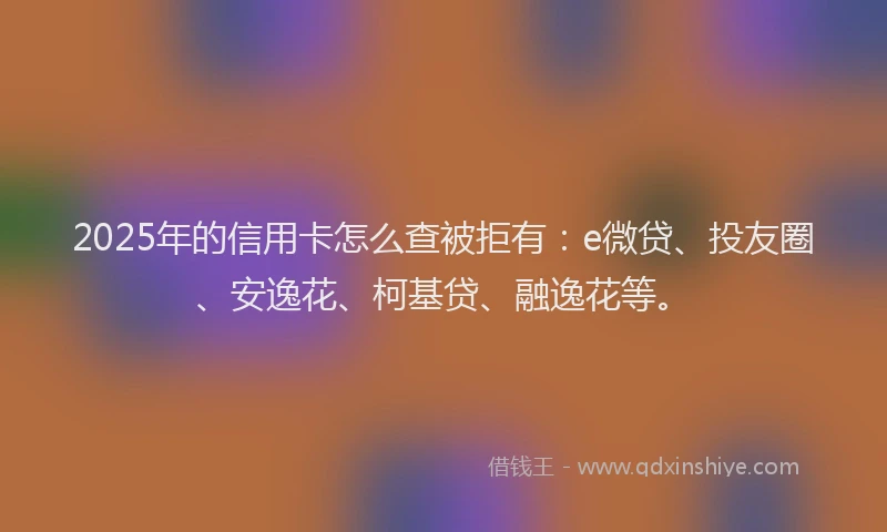 2025年的信用卡怎么查被拒有：e微贷、投友圈、安逸花、柯基贷、融逸花等。