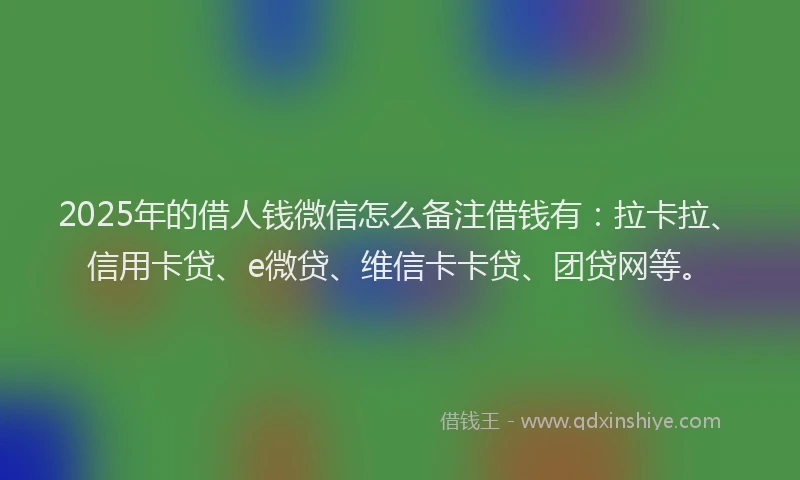 2025年的借人钱微信怎么备注借钱有：拉卡拉、信用卡贷、e微贷、维信卡卡贷、团贷网等。