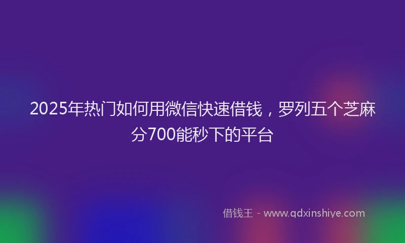 2025年热门如何用微信快速借钱，罗列五个芝麻分700能秒下的平台