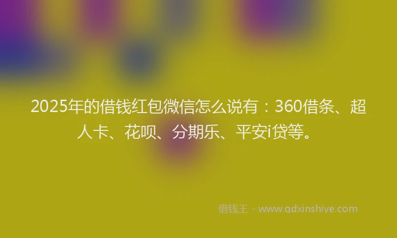 2025年的借钱红包微信怎么说有：360借条、超人卡、花呗、分期乐、平安i贷等。