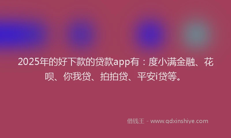 2025年的好下款的贷款app有：度小满金融、花呗、你我贷、拍拍贷、平安i贷等。