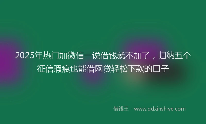 2025年热门加微信一说借钱就不加了，归纳五个征信瑕疵也能借网贷轻松下款的口子