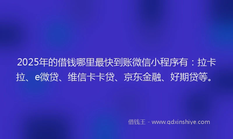 2025年的借钱哪里最快到账微信小程序有：拉卡拉、e微贷、维信卡卡贷、京东金融、好期贷等。