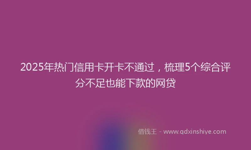 2025年热门信用卡开卡不通过，梳理5个综合评分不足也能下款的网贷