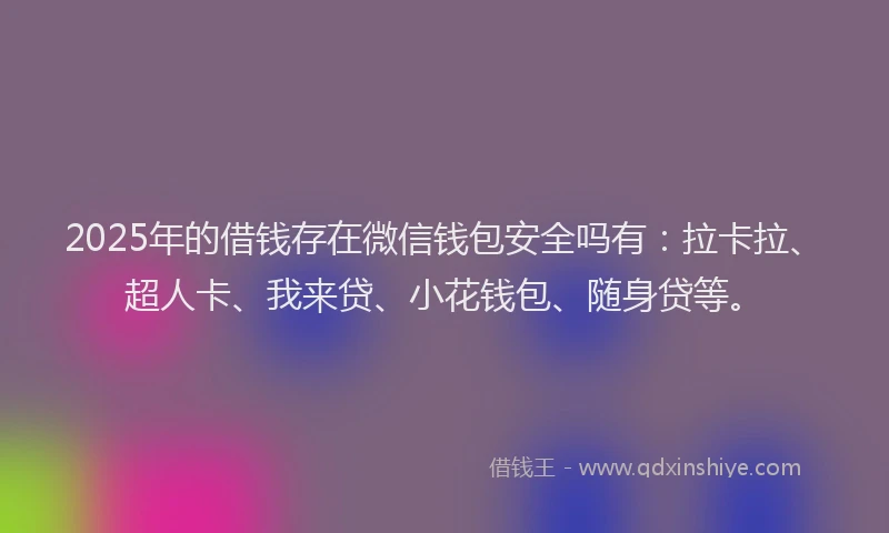 2025年的借钱存在微信钱包安全吗有：拉卡拉、超人卡、我来贷、小花钱包、随身贷等。