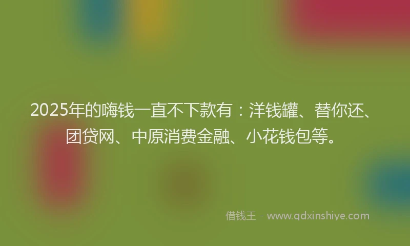 2025年的嗨钱一直不下款有：洋钱罐、替你还、团贷网、中原消费金融、小花钱包等。