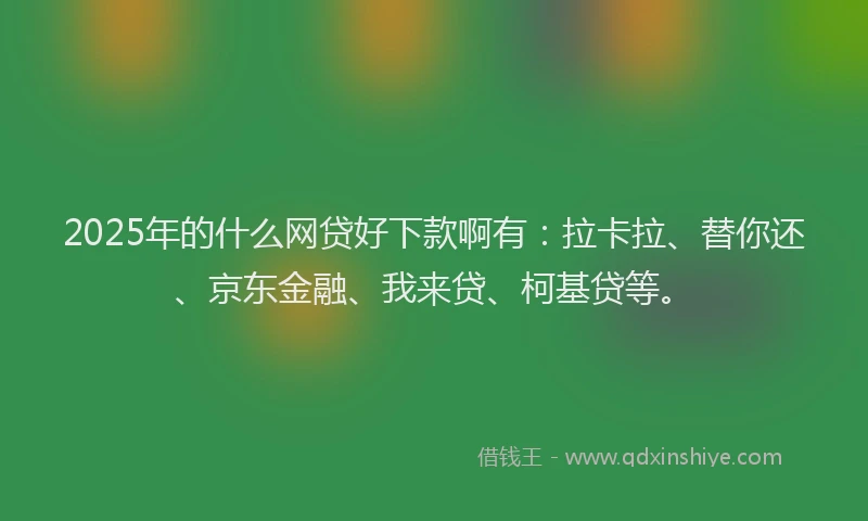 2025年的什么网贷好下款啊有：拉卡拉、替你还、京东金融、我来贷、柯基贷等。