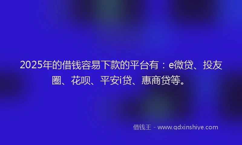 2025年的借钱容易下款的平台有：e微贷、投友圈、花呗、平安i贷、惠商贷等。