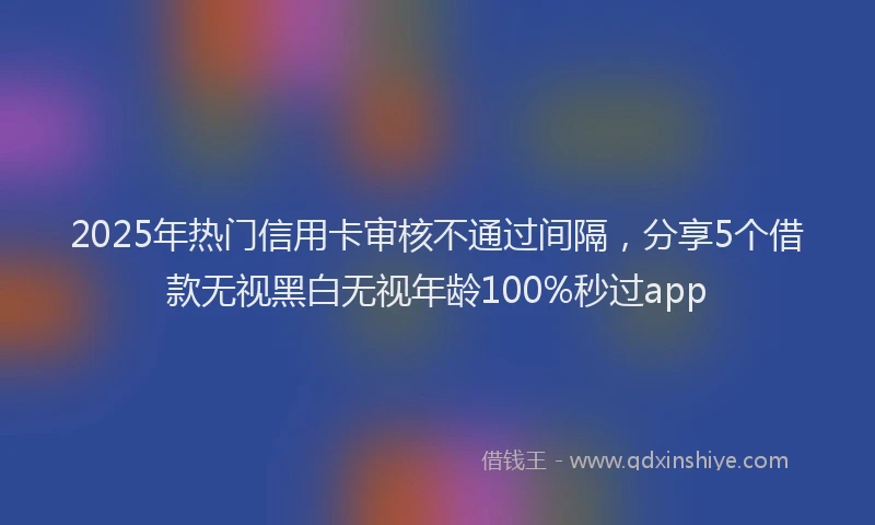 2025年热门信用卡审核不通过间隔，分享5个借款无视黑白无视年龄100%秒过app