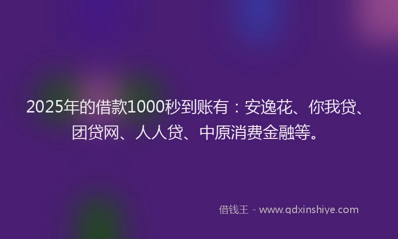 2025年的借款1000秒到账有：安逸花、你我贷、团贷网、人人贷、中原消费金融等。