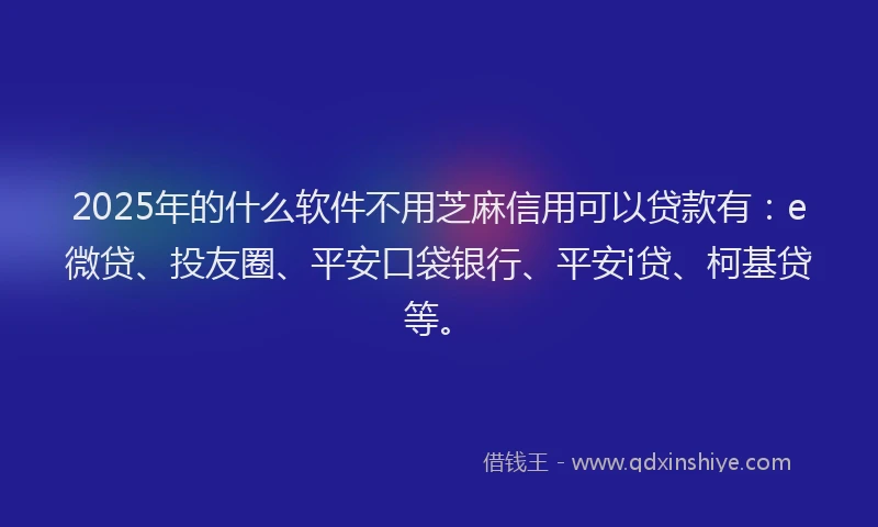 2025年的什么软件不用芝麻信用可以贷款有：e微贷、投友圈、平安口袋银行、平安i贷、柯基贷等。