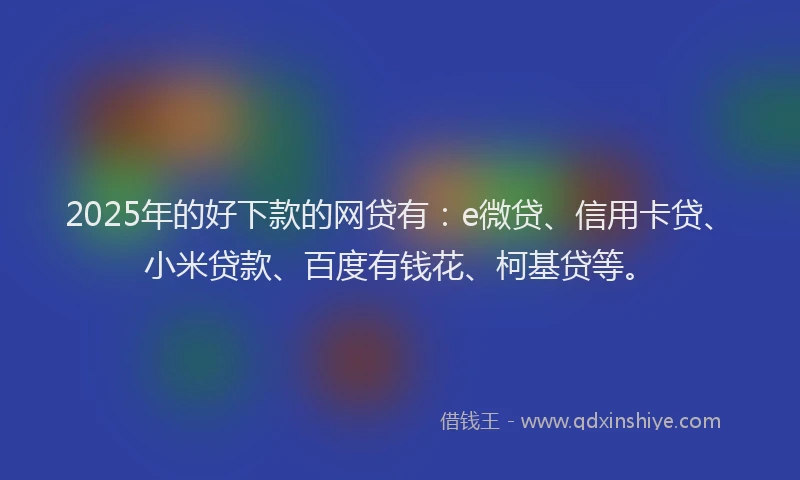 2025年的好下款的网贷有：e微贷、信用卡贷、小米贷款、百度有钱花、柯基贷等。
