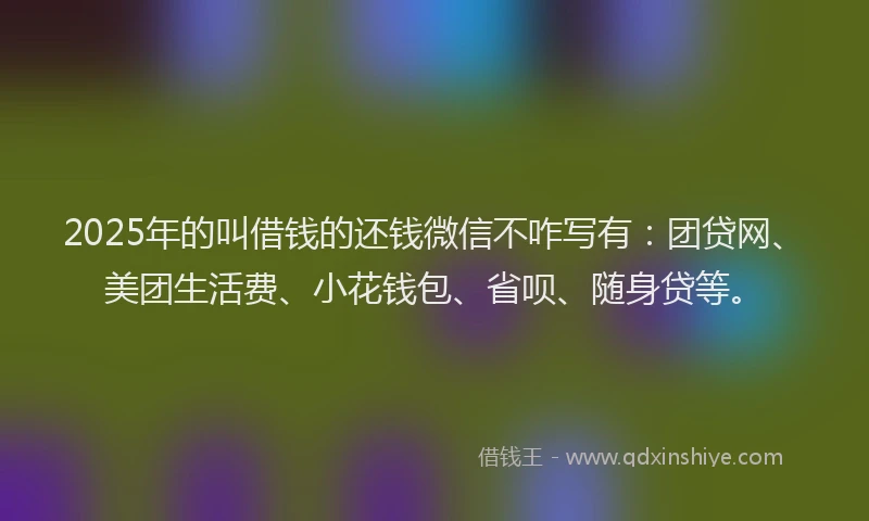 2025年的叫借钱的还钱微信不咋写有：团贷网、美团生活费、小花钱包、省呗、随身贷等。