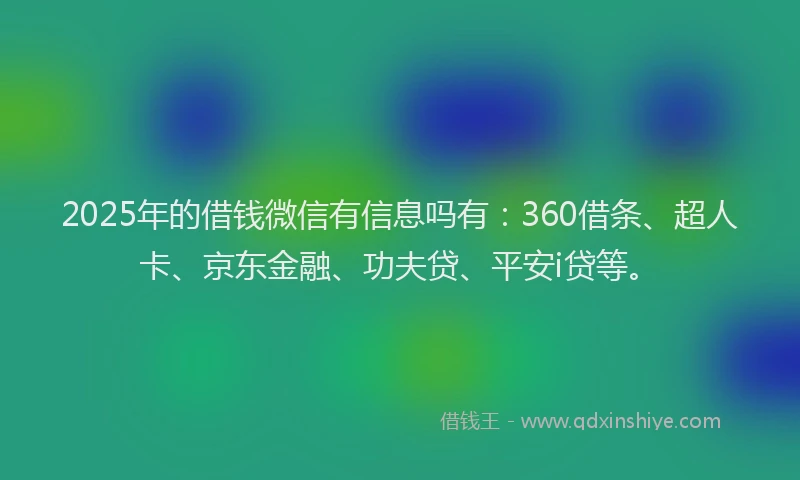 2025年的借钱微信有信息吗有：360借条、超人卡、京东金融、功夫贷、平安i贷等。