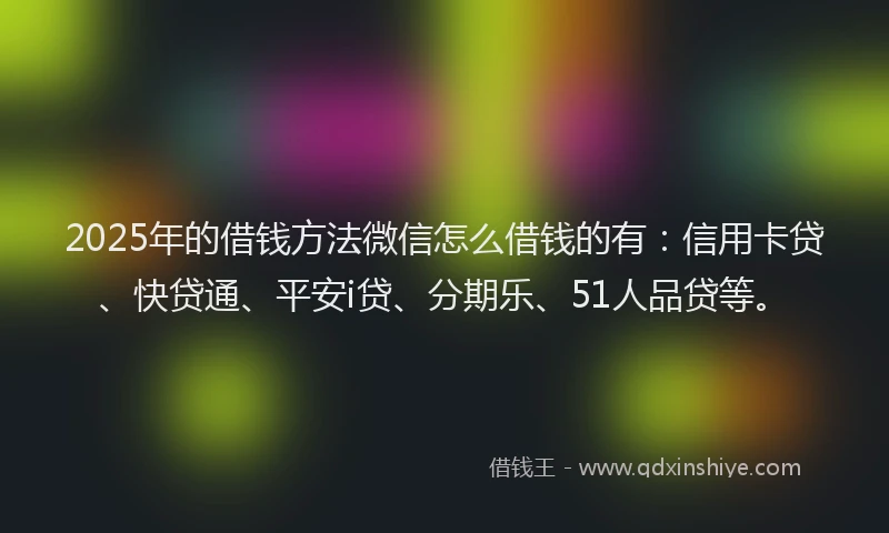 2025年的借钱方法微信怎么借钱的有：信用卡贷、快贷通、平安i贷、分期乐、51人品贷等。