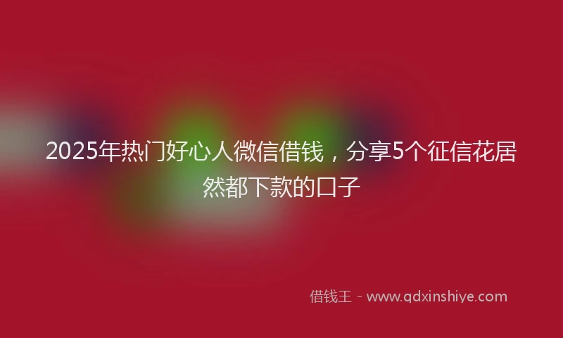 2025年热门好心人微信借钱，分享5个征信花居然都下款的口子