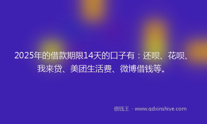 2025年的借款期限14天的口子有：还呗、花呗、我来贷、美团生活费、微博借钱等。