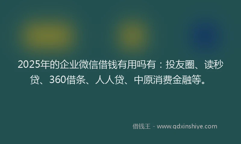 2025年的企业微信借钱有用吗有：投友圈、读秒贷、360借条、人人贷、中原消费金融等。