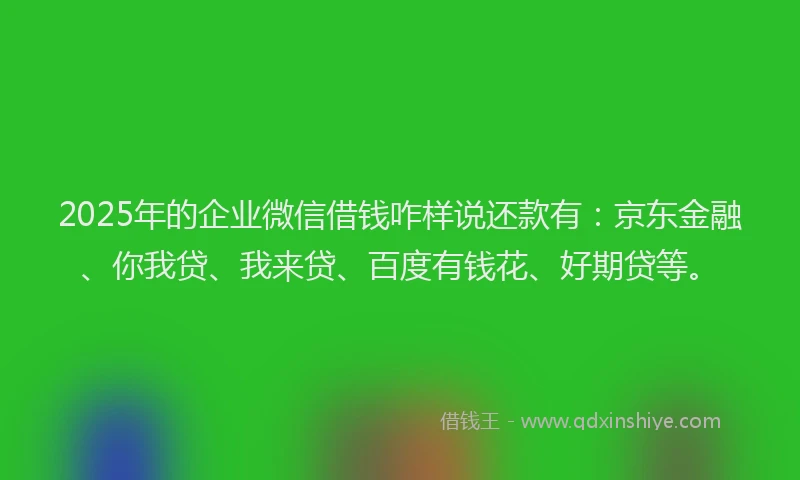 2025年的企业微信借钱咋样说还款有：京东金融、你我贷、我来贷、百度有钱花、好期贷等。